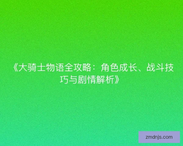 《大骑士物语全攻略:角色成长、战斗技巧与剧情解析》 《大骑士物语全攻略:角色成长、战斗技巧与剧情解析》