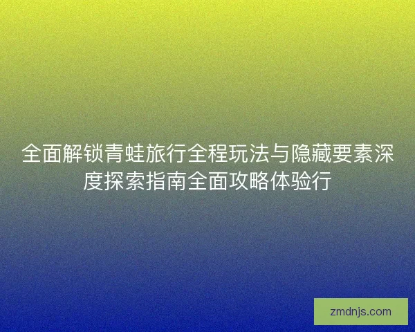 全面解锁青蛙旅行全程玩法与隐藏要素深度探索指南全面攻略体验行 全面解锁青蛙旅行全程玩法与隐藏要素深度探索指南全面攻略体验行