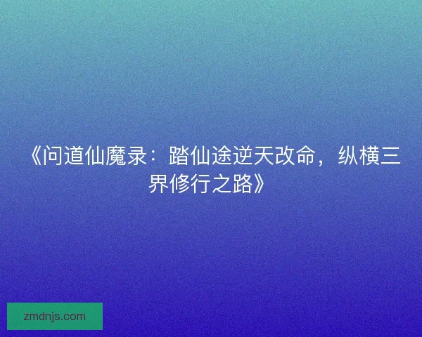 《问道仙魔录：踏仙途逆天改命，纵横三界修行之路》
